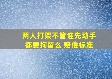 两人打架不管谁先动手都要拘留么 赔偿标准